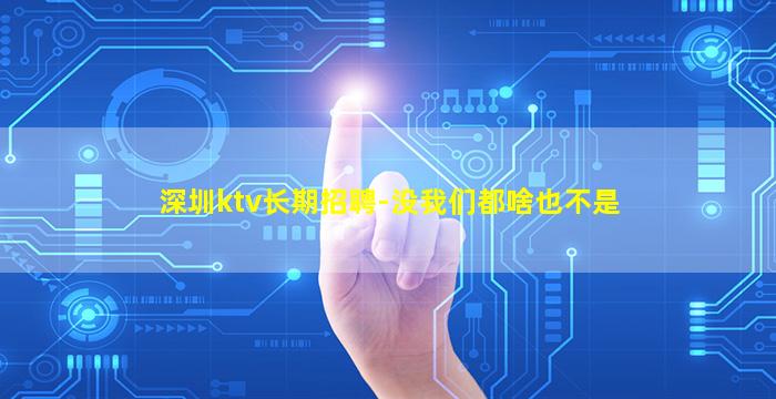 深圳ktv长期招聘-没我们都啥也不是